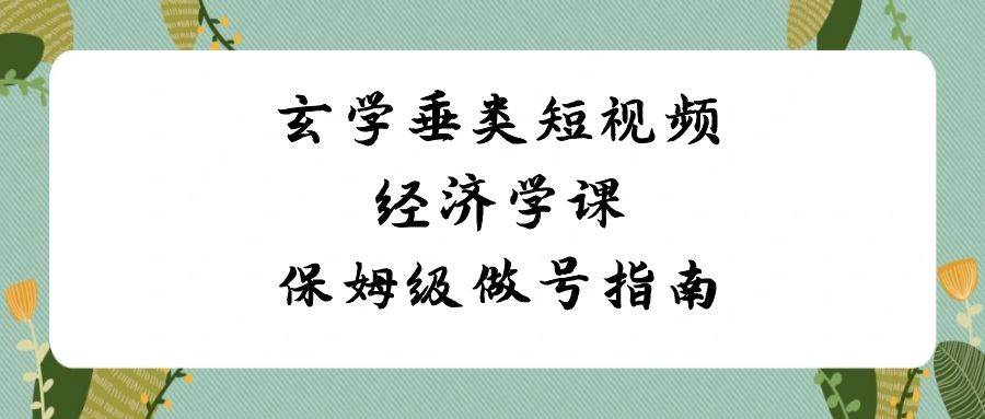 （8820期）玄学 垂类短视频经济学课，保姆级做号指南（8节课）-讯领网创