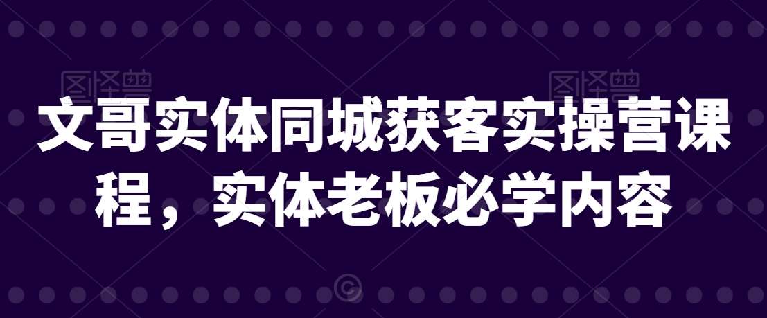 文哥实体同城获客实操营课程，实体老板必学内容-讯领网创