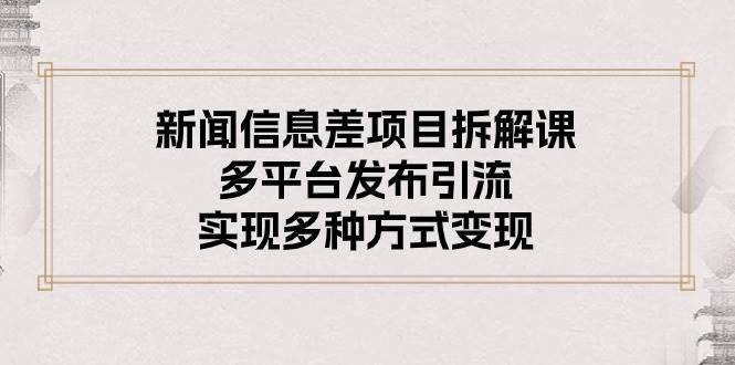 （10805期）新闻信息差项目拆解课：多平台发布引流，实现多种方式变现-讯领网创