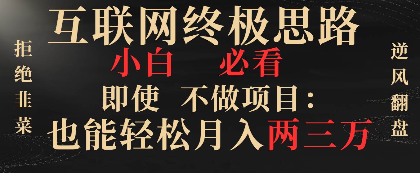 （8619期）互联网终极思路，小白必看，即使不做项目也能轻松月入两三万，拒绝韭菜…-讯领网创