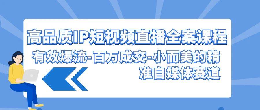 高品质 IP短视频直播-全案课程，有效爆流-百万成交-小而美的精准自媒体赛道-讯领网创