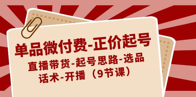 （8775期）单品微付费-正价起号：直播带货-起号思路-选品-话术-开播（9节课）-讯领网创