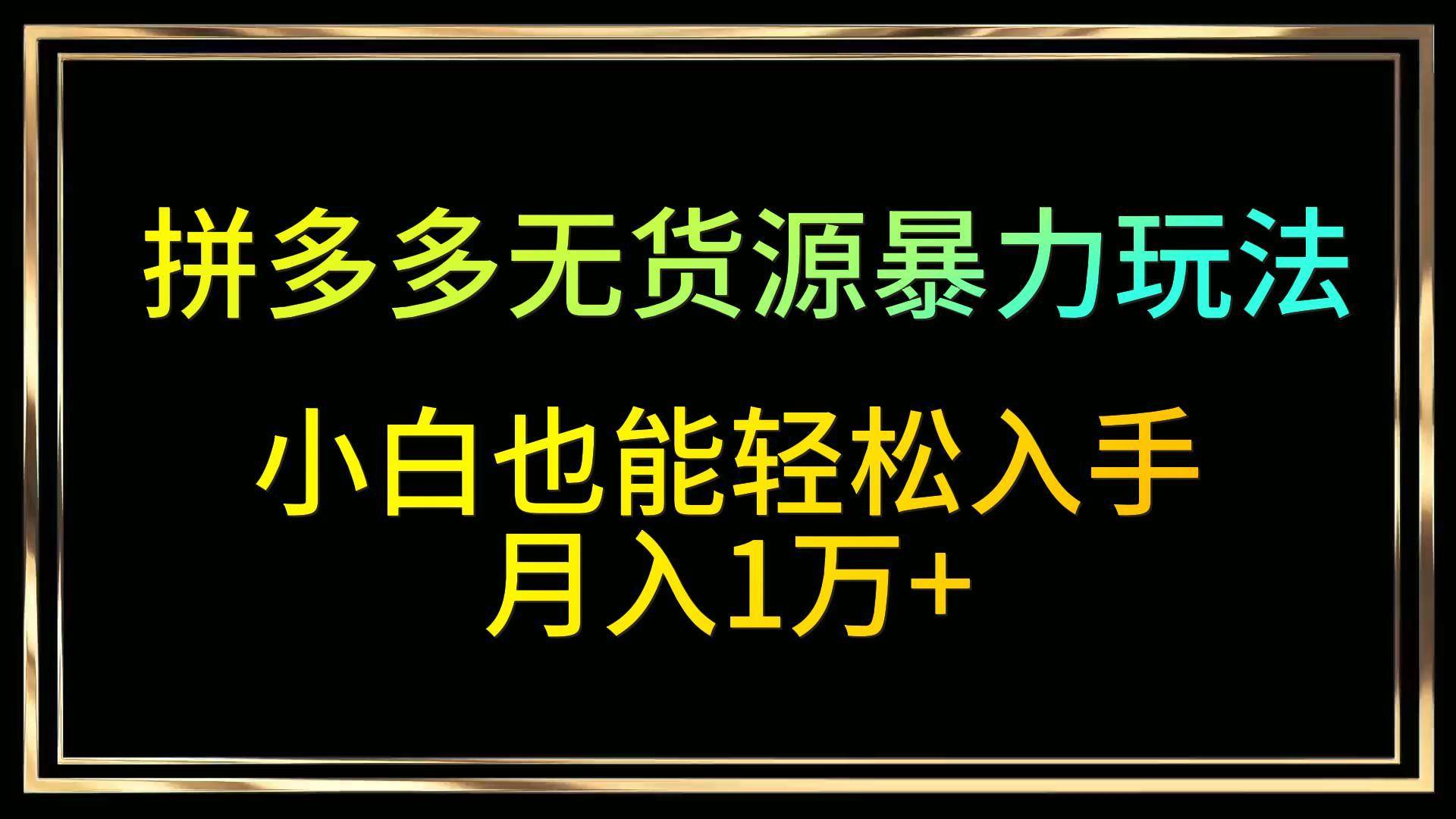 拼多多无货源暴力玩法，全程干货，小白也能轻松入手，月入1万+-讯领网创