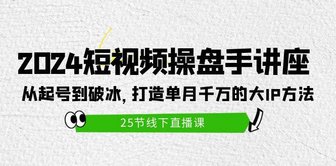 （9970期）2024短视频操盘手讲座：从起号到破冰，打造单月千万的大IP方法（25节）-讯领网创