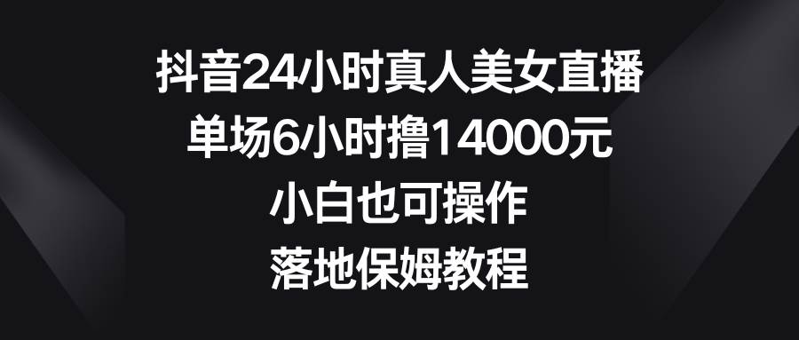 （8644期）抖音24小时真人美女直播，单场6小时撸14000元，小白也可操作，落地保姆教程-讯领网创