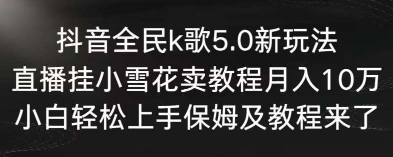 抖音全民k歌5.0新玩法，直播挂小雪花卖教程月入10万，小白轻松上手，保姆及教程来了【揭秘】-讯领网创