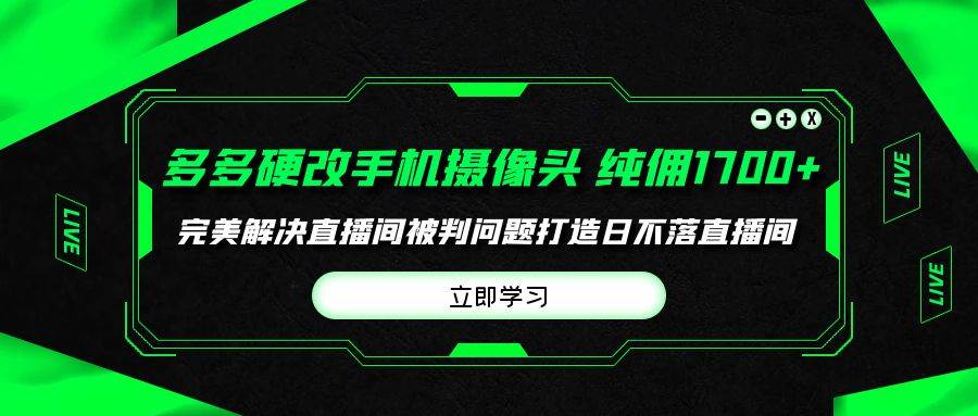 （9987期）多多硬改手机摄像头，单场带货纯佣1700+完美解决直播间被判问题，打造日…-讯领网创