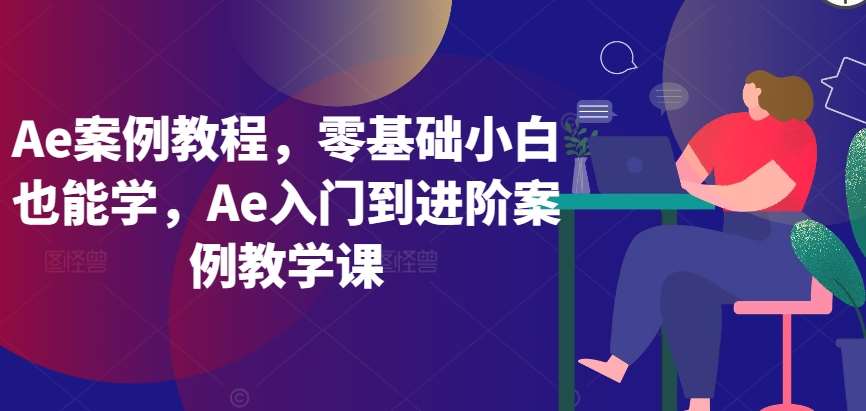 Ae案例教程，零基础小白也能学，Ae入门到进阶案例教学课-讯领网创