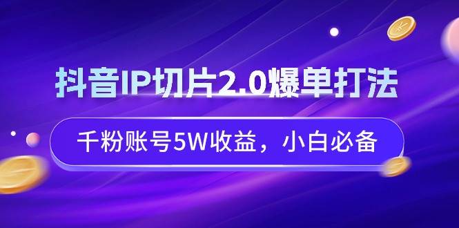 抖音IP切片2.0爆单打法，千粉账号5W收益，小白必备-讯领网创