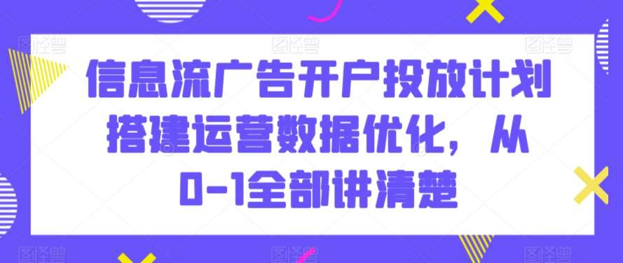 信息流广告开户投放计划搭建运营数据优化，从0-1全部讲清楚-讯领网创