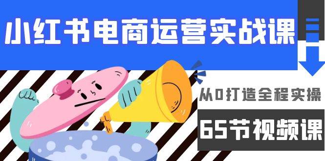 （9724期）小红书电商运营实战课，​从0打造全程实操（65节视频课）-讯领网创