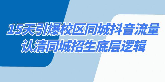 （8813期）15天引爆校区 同城抖音流量，认清同城招生底层逻辑-讯领网创