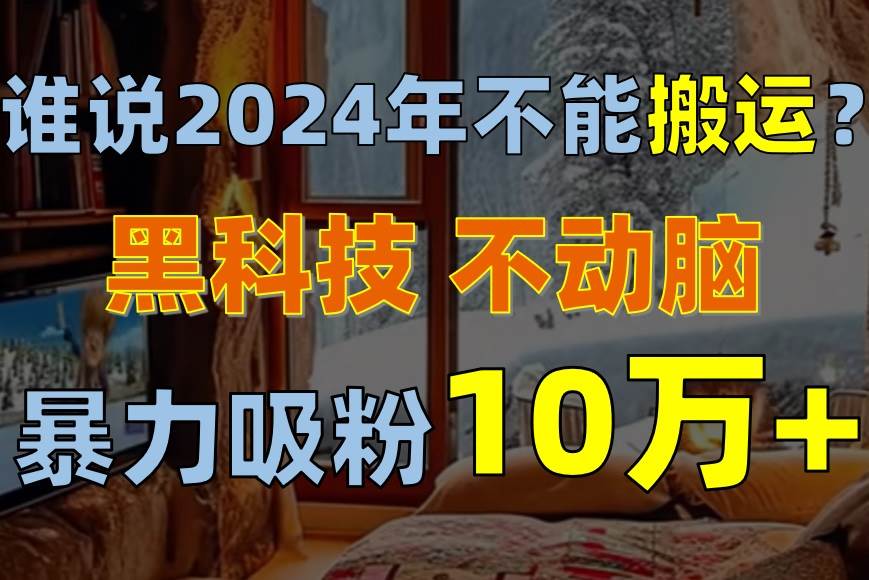 （10634期）谁说2024年不能搬运？只动手不动脑，自媒体平台单月暴力涨粉10000+-讯领网创