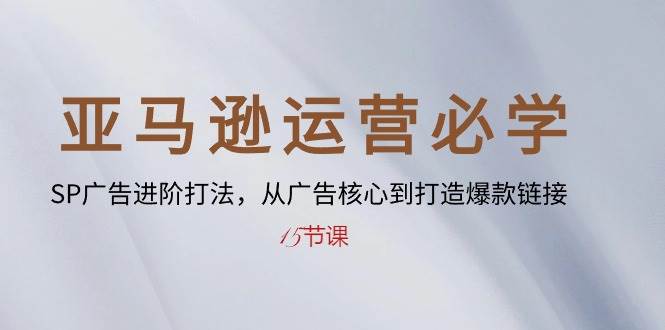 （10531期）亚马逊运营必学： SP广告进阶打法，从广告核心到打造爆款链接-15节课-讯领网创