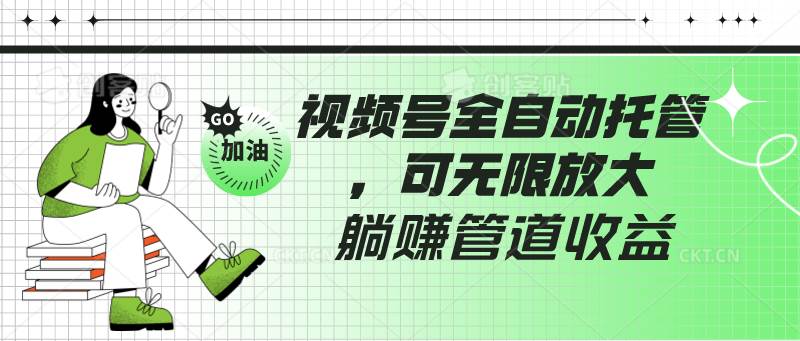 视频号全自动托管，有微信就能做的项目，可无限放大躺赚管道收益-讯领网创