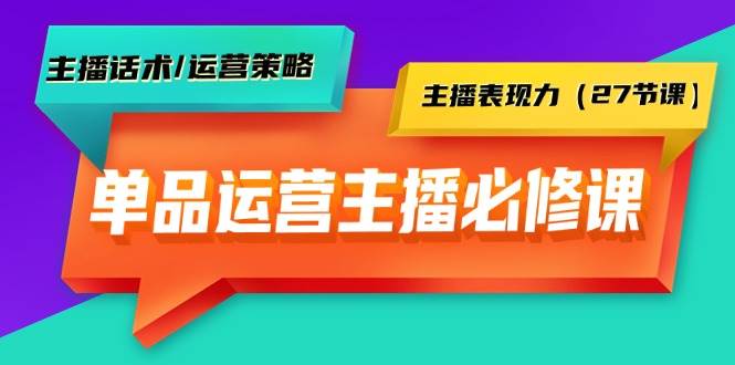 单品运营实操主播必修课：主播话术/运营策略/主播表现力（27节课）-讯领网创