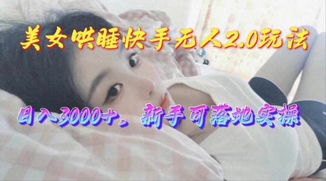 （10437期）美女哄睡快手无人2.0赛道，日收3000+，新手可落地实操-讯领网创