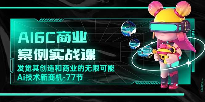 AIGC商业案例实战课，发觉其创造和商业的无限可能，Ai技术新商机（77节）-讯领网创