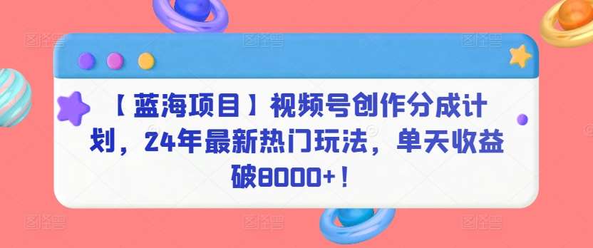 【蓝海项目】视频号创作分成计划，24年最新热门玩法，单天收益破8000+！【揭秘】-讯领网创