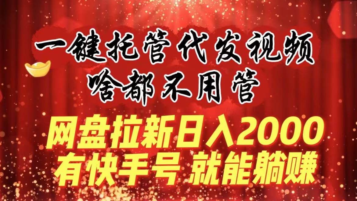 （8718期）一键托管代发视频，啥都不用管，网盘拉新日入2000+，有快手号就能躺赚-讯领网创