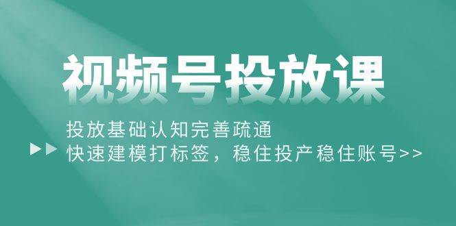 视频号投放课：投放基础认知完善疏通，快速建模打标签，稳住投产稳住账号-讯领网创