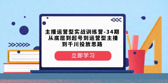 主播运营型实战训练营-第34期  从底层到起号到运营型主播到千川投放思路-讯领网创