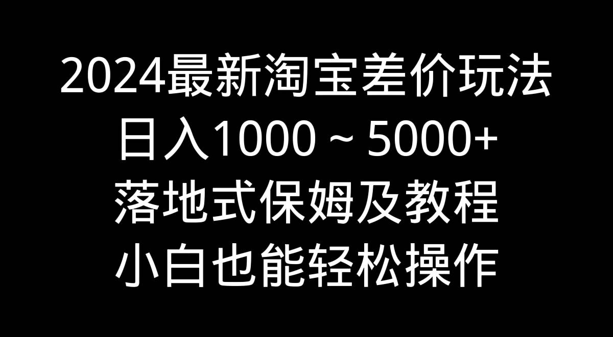 2024最新淘宝差价玩法，日入1000～5000+落地式保姆及教程 小白也能轻松操作-讯领网创