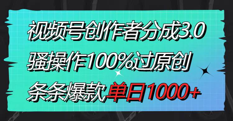 视频号创作者分成3.0玩法，骚操作100%过原创，条条爆款，单日1000+-讯领网创