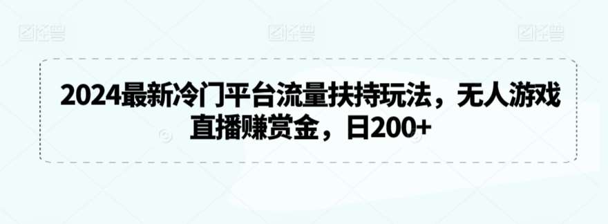 2024最新冷门平台流量扶持玩法，无人游戏直播赚赏金，日200+【揭秘】-讯领网创