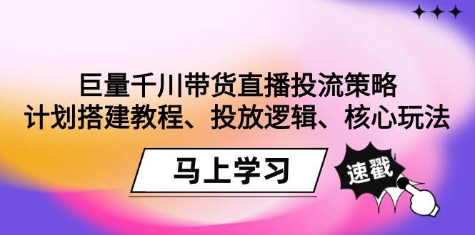 （9148期）巨量千川带货直播投流策略：计划搭建教程、投放逻辑、核心玩法！-讯领网创