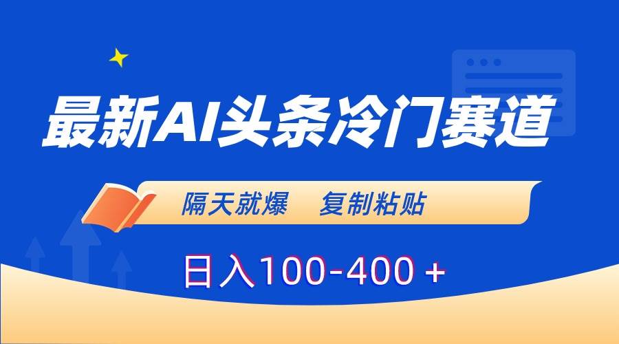 最新AI头条冷门赛道，隔天就爆，复制粘贴日入100-400＋-讯领网创