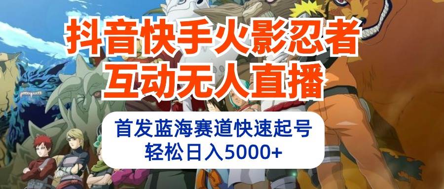 抖音快手火影忍者互动无人直播 蓝海赛道快速起号 日入5000+教程+软件+素材-讯领网创