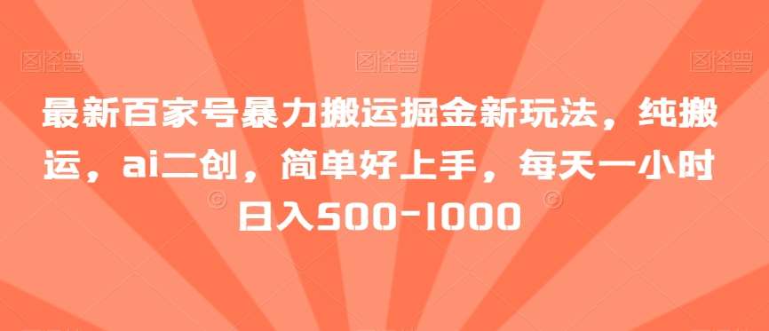 最新百家号暴力搬运掘金新玩法，纯搬运，ai二创，简单好上手，每天一小时日入500-1000【揭秘】-讯领网创