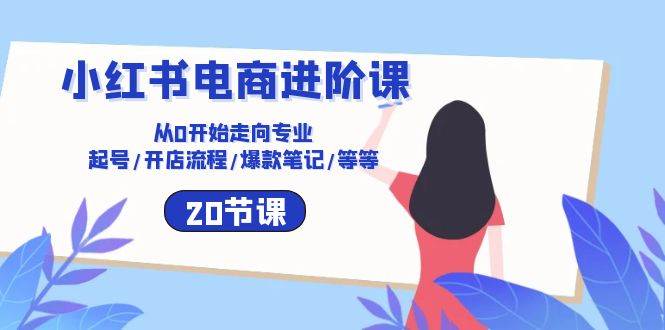 （10492期）小红书电商进阶课：从0开始走向专业 起号/开店流程/爆款笔记/等等（20节）-讯领网创