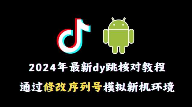 2024年最新抖音跳核对教程，通过修改序列号模拟新机环境【揭秘】-讯领网创