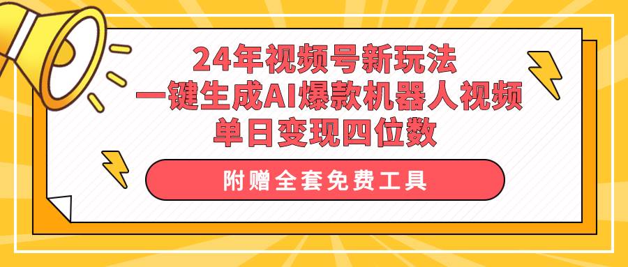 24年视频号新玩法 一键生成AI爆款机器人视频，单日轻松变现四位数-讯领网创