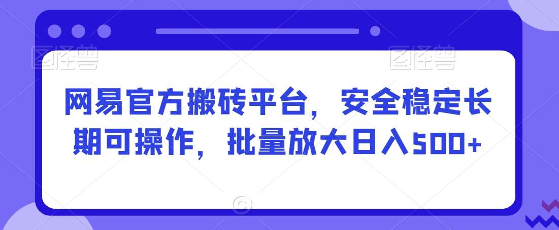 网易官方搬砖平台，安全稳定长期可操作，批量放大日入500+【揭秘】-讯领网创