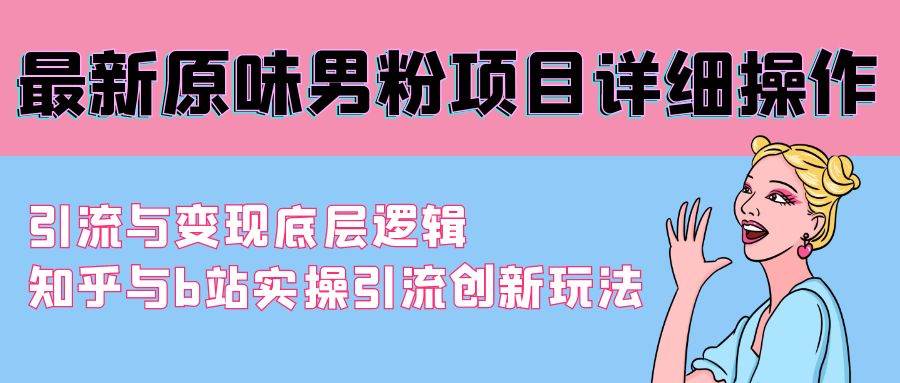 （9158期）最新原味男粉项目详细操作 引流与变现底层逻辑+知乎与b站实操引流创新玩法-讯领网创