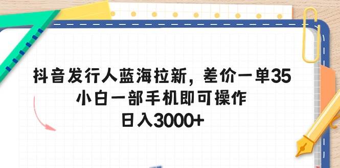 （10557期）抖音发行人蓝海拉新，差价一单35，小白一部手机即可操作，日入3000+-讯领网创