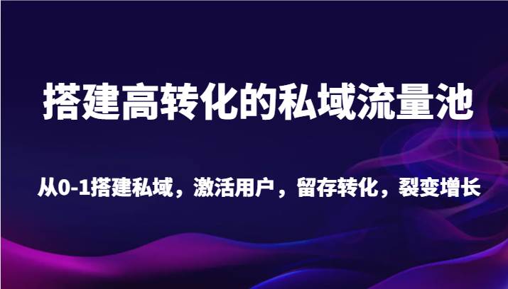 搭建高转化的私域流量池 从0-1搭建私域，激活用户，留存转化，裂变增长（20节课）-讯领网创