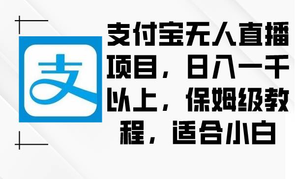 （8969期）支付宝无人直播项目，日入一千以上，保姆级教程，适合小白-讯领网创