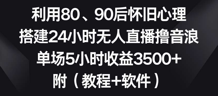 利用80、90后怀旧心理，搭建24小时无人直播撸音浪，单场5小时收益3500+（教程+软件）【揭秘】-讯领网创