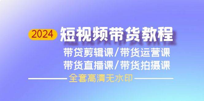 （9929期）2024短视频带货教程，剪辑课+运营课+直播课+拍摄课（全套高清无水印）-讯领网创