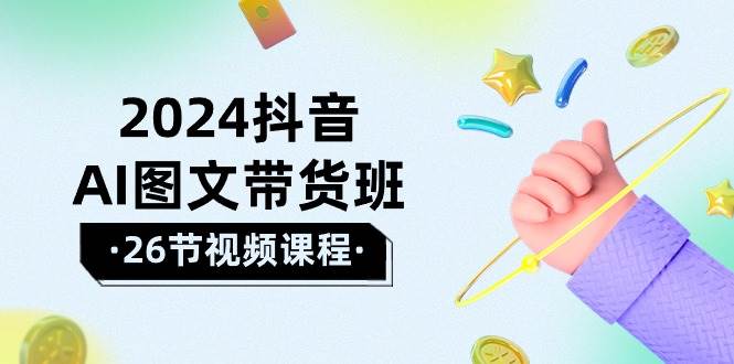 2024抖音AI图文带货班：在这个赛道上  乘风破浪 拿到好效果（26节课）-讯领网创