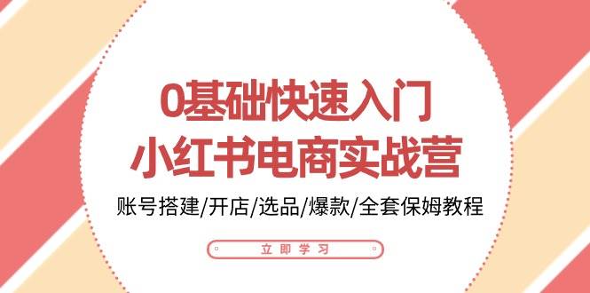 （10757期）0基础快速入门-小红书电商实战营：账号搭建/开店/选品/爆款/全套保姆教程-讯领网创