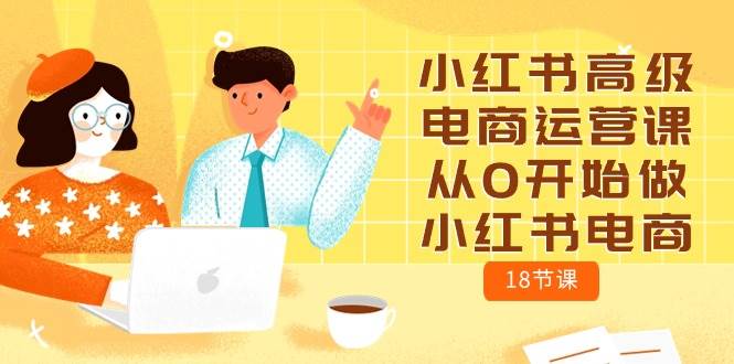 小红书高级电商运营课，从0开始做小红书电商（18节课）-讯领网创