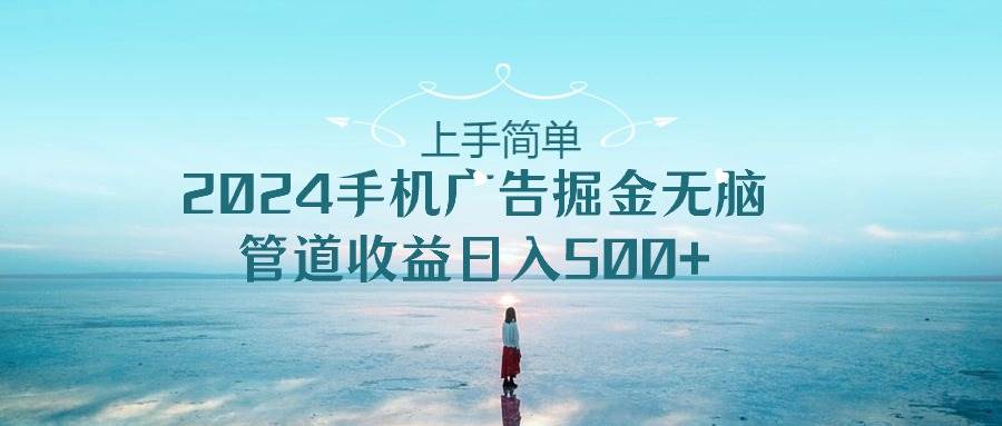 （10243期）上手简单，2024手机广告掘金无脑，管道收益日入500+-讯领网创