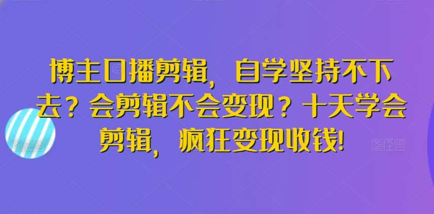 博主口播剪辑，自学坚持不下去？会剪辑不会变现？十天学会剪辑，疯狂变现收钱!-讯领网创