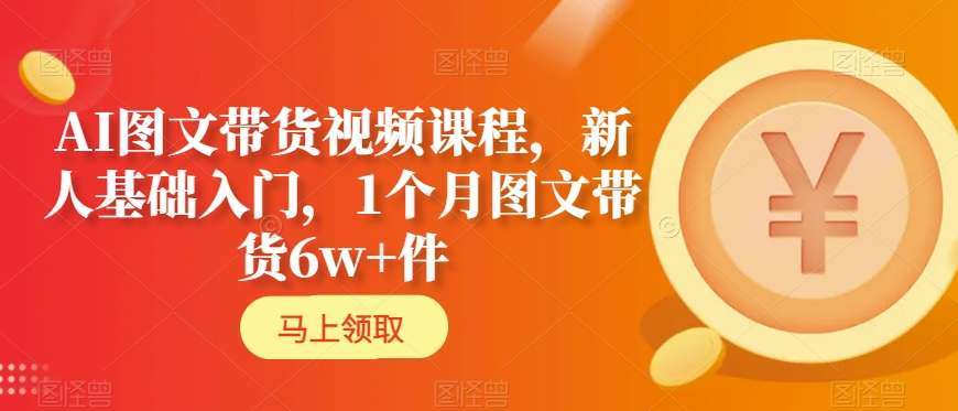 AI图文带货视频课程，新人基础入门，1个月图文带货6w+件-讯领网创