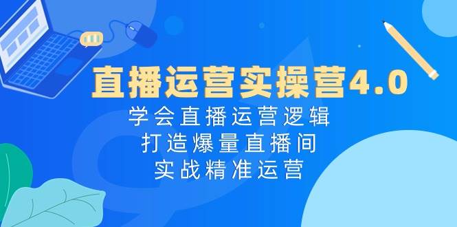 直播运营实操营4.0：学会直播运营逻辑打造爆量直播间，实战精准运营-讯领网创